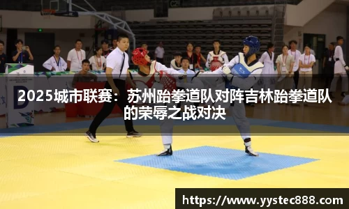 2025城市联赛：苏州跆拳道队对阵吉林跆拳道队的荣辱之战对决