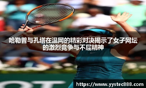 哈勒普与孔塔在温网的精彩对决揭示了女子网坛的激烈竞争与不屈精神