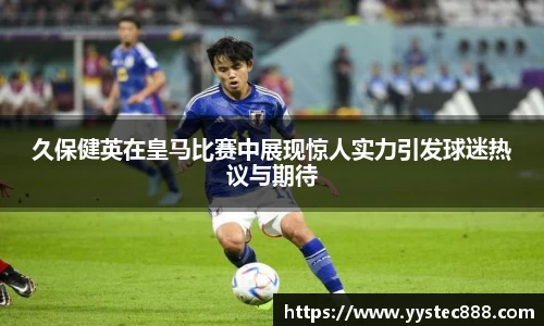 久保健英在皇马比赛中展现惊人实力引发球迷热议与期待